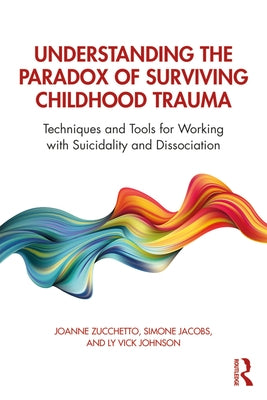 Understanding the Paradox of Surviving Childhood Trauma: Techniques and Tools for Working with Suicidality and Dissociation by Zucchetto, Joanne