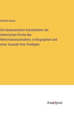 Die bedeutendsten Kanzelredner der lutherischen Kirche des Reformationszeitalters, in Biographien und einer Auswahl ihrer Predigten by Beste, Wilhelm