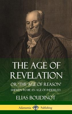 The Age of Revelation: Or 'The Age of Reason', Shewen To Be an Age of Infidelity (Hardcover) by Boudinot, Elias
