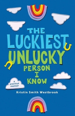 The Luckiest Unlucky Person I Know: A Practical Guide by Smith Westbrook, Kristin