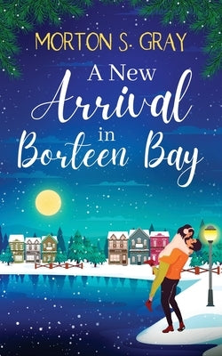 A New Arrival in Borteen Bay: An utterly heart-warming feel-good romance by Gray, Morton S.