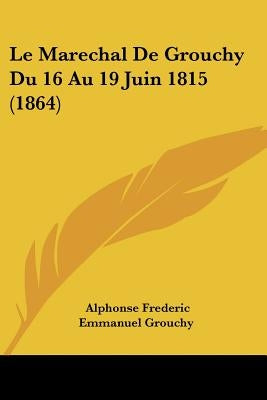 Le Marechal De Grouchy Du 16 Au 19 Juin 1815 (1864) by Grouchy, Alphonse Frederic Emmanuel