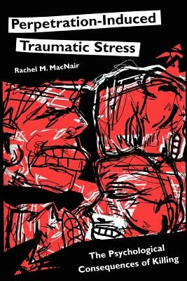 Perpetration-Induced Traumatic Stress: The Psychological Consequences of Killing by Macnair, Rachel M.