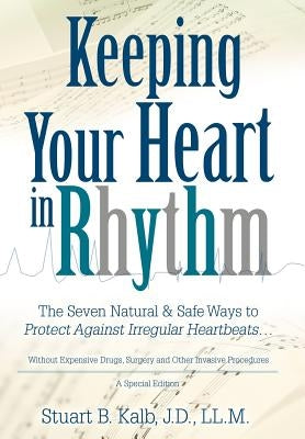 Keeping Your Heart in Rhythm: The Seven Natural & Safe Ways to Protect Against Irregular Heartbeats... by Kalb, Stuart B.
