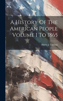A History Of The American People Volume I To 1865 by Harry J Carman