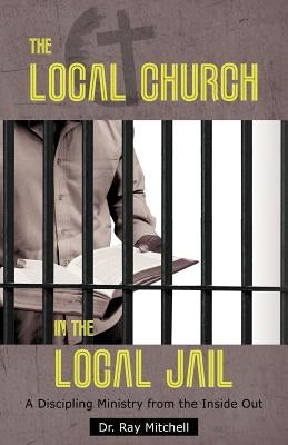 The Local Church in the Local Jail: A Discipling Ministry from the Inside Out by Mitchell, Ray