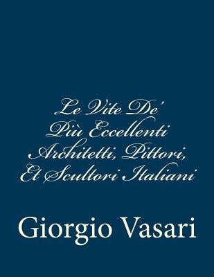 Le Vite De' Più Eccellenti Architetti, Pittori, Et Scultori Italiani: da Cimabue inisno a' tempi nostri TEMPI NOSTRI by Vasari, Giorgio