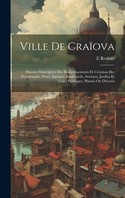 Ville De Craïova: Histoire Descriptive Des Embellissements Et Création Des Promenades, Parcs, Squares, Boulevards, Avenues, Jardins Et V by Redont, E.