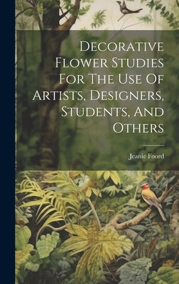 Decorative Flower Studies For The Use Of Artists, Designers, Students, And Others by Foord, Jeanie