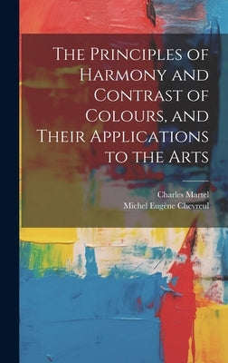 The Principles of Harmony and Contrast of Colours, and Their Applications to the Arts by Chevreul, Michel Eug&#232;ne
