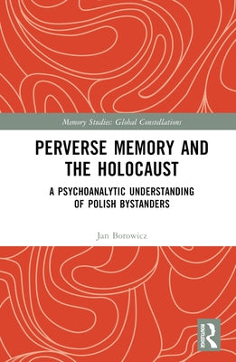 Perverse Memory and the Holocaust: A Psychoanalytic Understanding of Polish Bystanders by Borowicz, Jan
