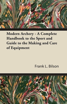Modern Archery - A Complete Handbook to the Sport and Guide to the Making and Care of Equipment by Bilson, Frank L.