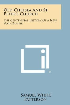 Old Chelsea and St. Peter's Church: The Centennial History of a New York Parish by Patterson, Samuel White