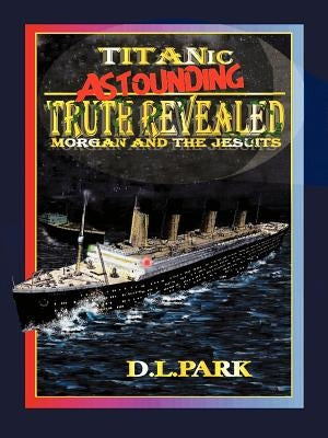 Titanic Astounding Truth Revealed: Morgan and the Jesuits by Park, D. L.