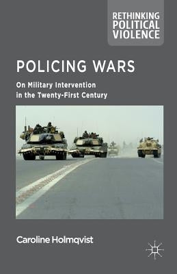 Policing Wars: On Military Intervention in the Twenty-First Century by Holmqvist, Caroline