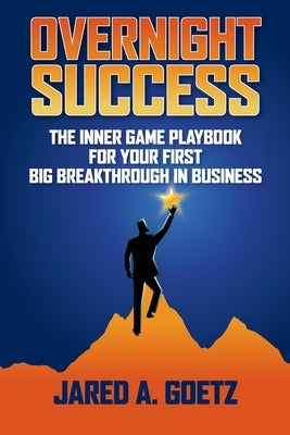 Overnight Success: The Inner Game Playbook for Your First Big Breakthrough in Business by Goetz, Jared