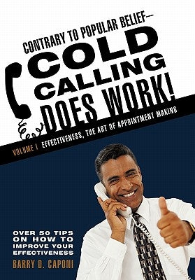 Contrary to Popular Belief-Cold Calling Does Work!: Volume I: Effectiveness, the Art of Appointment Making by Caponi, Barry D.