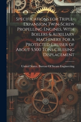 Specifications for Triple-Expansion Twin-Screw Propelling Engines, With Boilers & Auxiliary Machinery for a Protected Cruiser of About 5,500 Tons Crui by United States Bureau of Steam Engine