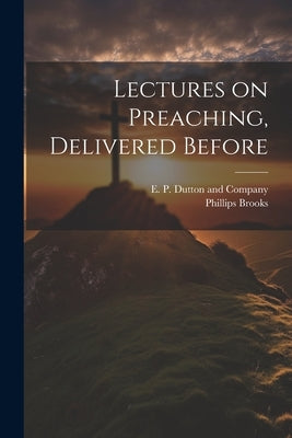 Lectures on Preaching, Delivered Before by Brooks, Phillips