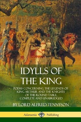 Idylls of the King: Poems Concerning the Legends of King Arthur and the Knights of the Round Table, Complete and Unabridged by Tennyson, Lord Alfred