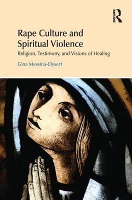 Rape Culture and Spiritual Violence: Religion, Testimony, and Visions of Healing by Messina-Dysert, Gina