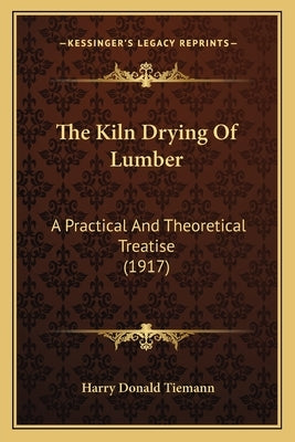 The Kiln Drying Of Lumber: A Practical And Theoretical Treatise (1917) by Tiemann, Harry Donald