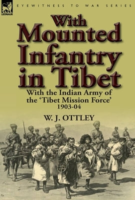 With Mounted Infantry in Tibet: With the Indian Army of the 'Tibet Mission Force' 1903-04 by Ottley, W. J.