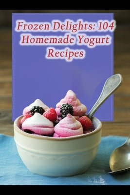 Frozen Delights: 104 Homemade Yogurt Recipes by Shack, Umami Urban Flavor