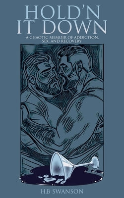 Hold'n It Down: A Chaotic Memoir of Addicition, Sex, and Recovery by Swanson, Holden Bear