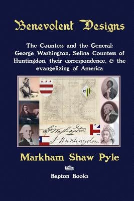 Benevolent Designs: The Countess and the General: George Washington, Selina Countess of Huntingdon, their correspondence, & the evangelizing of Americ by Pyle, Markham Shaw