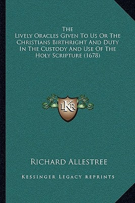 The Lively Oracles Given To Us Or The Christians Birthright And Duty In The Custody And Use Of The Holy Scripture (1678) by Allestree, Richard
