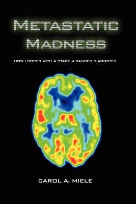 Metastatic Madness: How I Coped with a Stage 4 Cancer Diagnosis by Miele, Carol A.