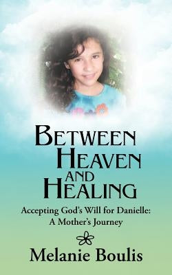 Between Heaven and Healing: Accepting God's Will for Danielle: A Mother's Journey by Boulis, Melanie
