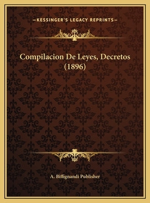 Compilacion De Leyes, Decretos (1896) by A. Biffignandi Publisher
