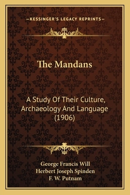 The Mandans: A Study Of Their Culture, Archaeology And Language (1906) by Will, George Francis