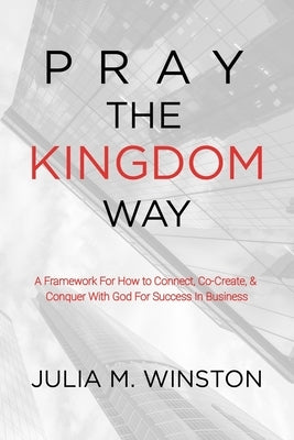 Pray the Kingdom Way: A Framework For How to Connect, Co-Create, & Conquer With God For Success In Business by Winston, Julia M.