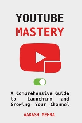 YouTube Mastery: A Comprehensive Guide to Launching and Growing Your Channel by Mehra, Aakash