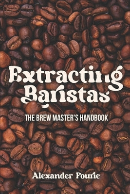 Extracting Baristas: The brew master's handbook by Fourie, Alexander