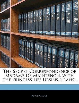 The Secret Correspondence of Madame de Maintenon, with the Princess Des Ursins. Transl by Anonymous
