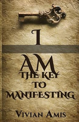 I Am: The Key to Manifesting by Amis, Vivian E.