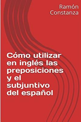 Cómo Utilizar en Inglés las Preposiciones y el Subjuntivo del Español by Constanza, Ramon