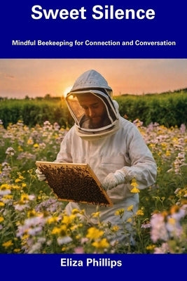 Sweet Silence: Mindful Beekeeping for Connection and Conversation by Phillips, Eliza