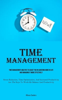 Time Management: Time Management Abilities To Assist You In Achieving More In Life And Managing It More Effectively (Stress Reduction, by Sanders, Alfonso