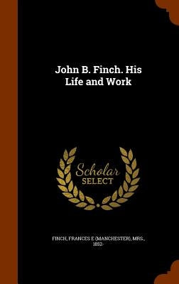 John B. Finch. His Life and Work by Finch, Frances E. (Manchester)