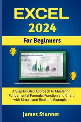 Excel 2024 For Beginners: A Step-by-Step Approach to Mastering Fundamental Formula, Function and Chart with Simple and Real-Life Examples. by Stunner, James