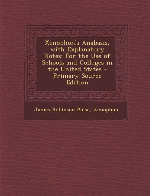 Xenophon's Anabasis, with Explanatory Notes: For the Use of Schools and Colleges in the United States - Primary Source Edition by Boise, James Robinson