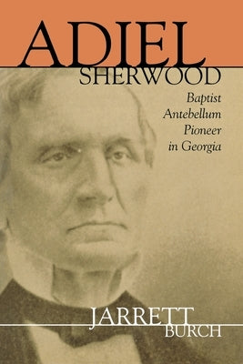 Adiel Sherwood: Baptist Antebellum Pioneer in Georgia by Burch, Jarrett