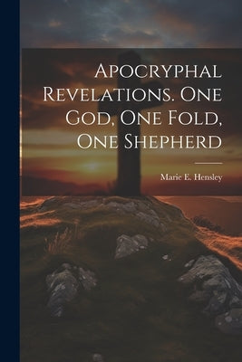 Apocryphal Revelations. One God, One Fold, One Shepherd by Hensley, Marie E.