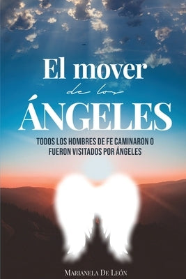 El Mover de Los Ángeles: Todos los hombres de fe caminaron o fueron visitados por ángeles by de Le&#195;&#179;n, Marianela