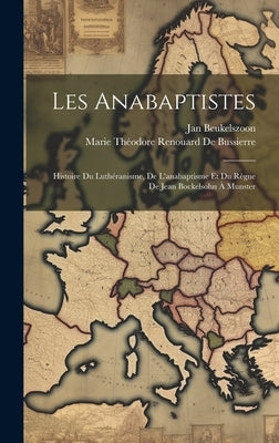 Les Anabaptistes: Histoire Du Luthéranisme, De L'anabaptisme Et Du Règne De Jean Bockelsohn À Munster by de Bussierre, Marie ThÃ©odore Renouard